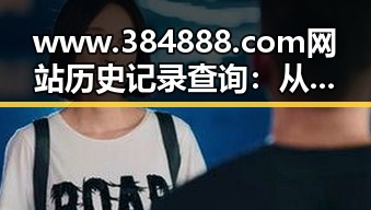 www.384888.com网站历史记录查询：从变化到现在的反差