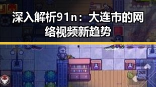 深入解析91n：大连市的网络视频新趋势