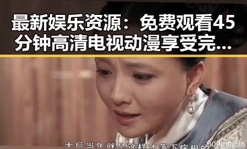 最新娱乐资源：免费观看45分钟高清电视动漫享受完整体验