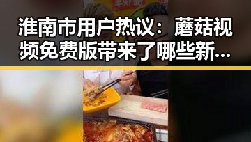 淮南市用户热议:蘑菇视频免费版带来了哪些新体验