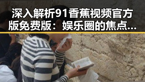 深入解析91香蕉视频官方版免费版:娱乐圈的焦点与现状