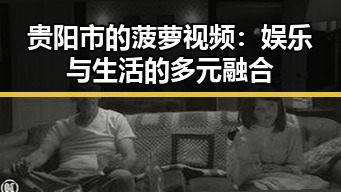 贵阳市的菠萝视频：娱乐与生活的多元融合