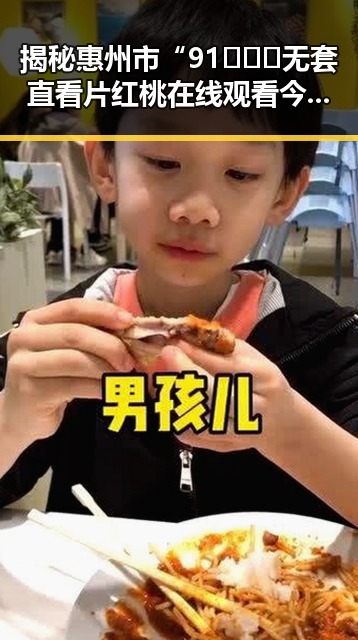 揭秘惠州市“91❌❌❌无套直看片红桃在线观看今官方免费版”的最新动态
