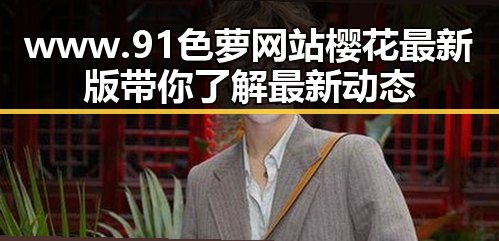 www.91色 萝网站樱花最新版带你了解最新动态