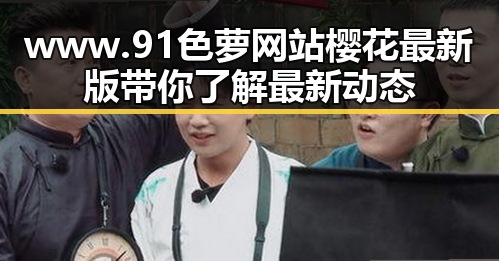 www.91色 萝网站樱花最新版带你了解最新动态