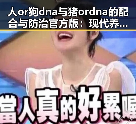 人or狗dna与猪ordna的配合与防治官方版：现代养殖中的关键技术