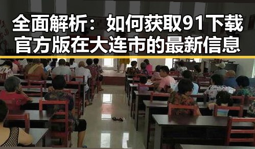 全面解析：如何获取91下载官方版在大连市的最新信息