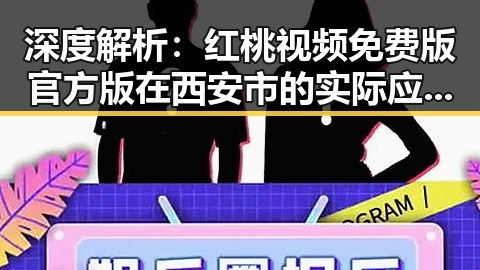 深度解析：红桃视频免费版官方版在西安市的实际应用与现状