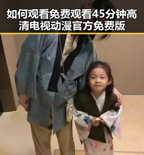 如何观看 免费观看45分钟高清电视动漫官方免费版