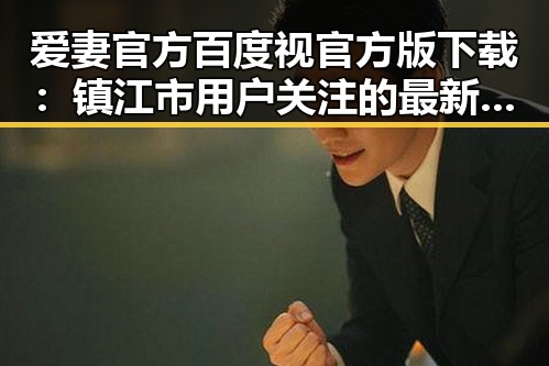 爱妻官方百度视官方版下载：镇江市用户关注的最新动向