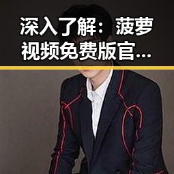深入了解：菠萝视频免费版官方版在宜春市的最新动态