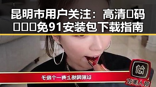 昆明市用户关注：高清🈚码🔞❌♋免91安装包下载指南