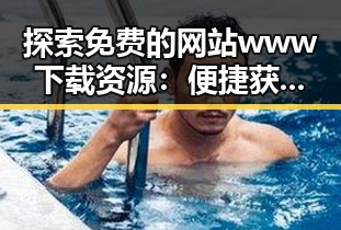 探索免费的网站www下载资源：便捷获取方式详解
