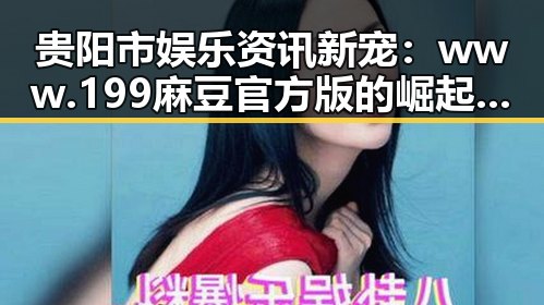 贵阳市娱乐资讯新宠：www.199麻豆官方版的崛起与反差