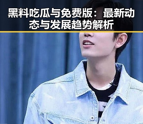 黑料吃瓜与免费版:最新动态与发展趋势解析