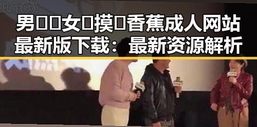 男🍌❌女🍑摸🐻香蕉成人网站最新版下载：最新资源解析
