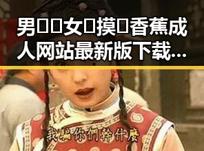 男🍌❌女🍑摸🐻香蕉成人网站最新版下载:最新资源解析