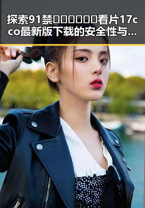 探索91禁🍆🍑🔞❌❌❌看片17cco最新版下载的安全性与实用性