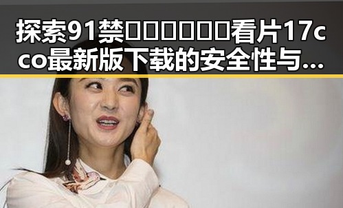 探索91禁🍆🍑🔞❌❌❌看片17cco最新版下载的安全性与实用性
