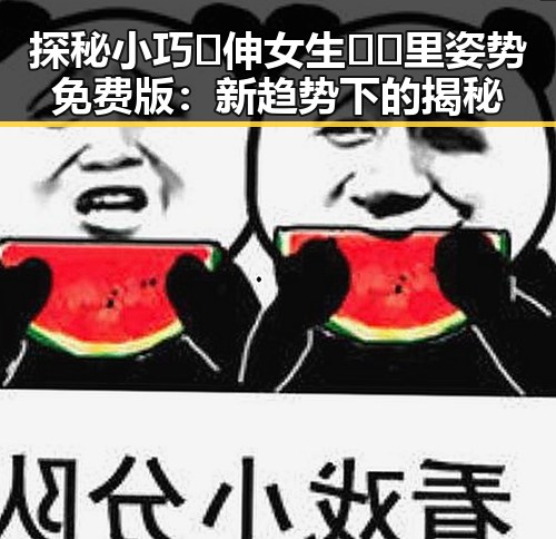 探秘小巧🐥伸女生🍑🍑里姿势免费版:新趋势下的揭秘