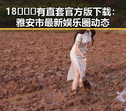 18❌❌❌有直套官方版下载：雅安市最新娱乐圈动态