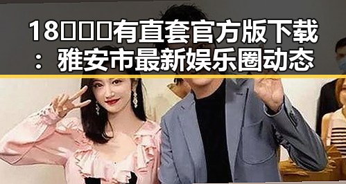 18❌❌❌有直套官方版下载:雅安市最新娱乐圈动态