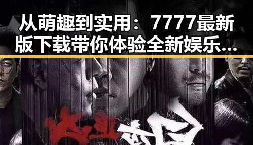 从萌趣到实用：7777最新版下载带你体验全新娱乐体验