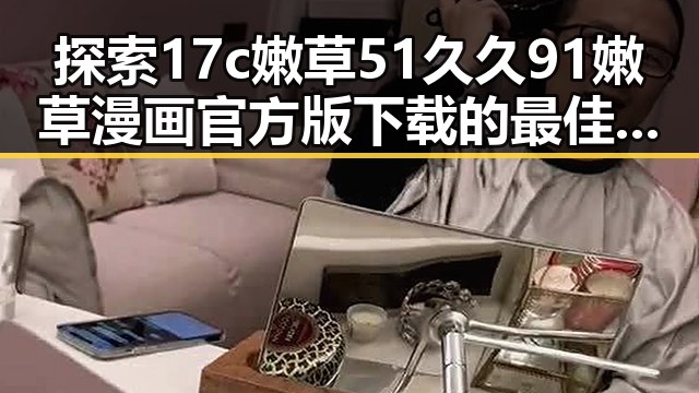 探索17c嫩草51久久91嫩草漫画官方版下载的最佳途径