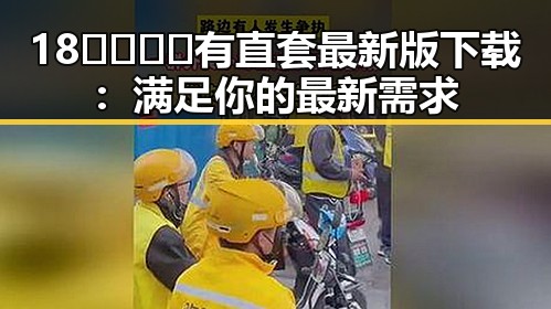 18🈲🍆🍑🔞有直套最新版下载：满足你的最新需求
