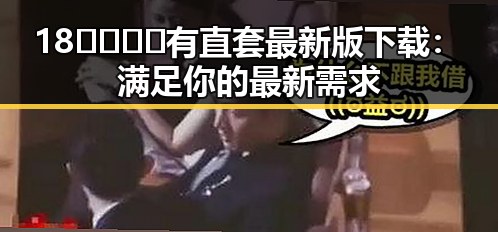 18🈲🍆🍑🔞有直套最新版下载:满足你的最新需求