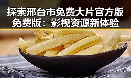 探索邢台市免费大片官方版免费版:影视资源新体验