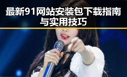 最新91网站安装包下载指南与实用技巧