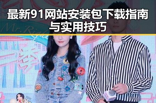 最新91网站安装包下载指南与实用技巧