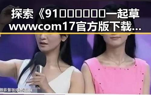 探索《91🍆🍑🔞❌❌❌一起草wwwcom17官方版下载》在湛江市的流行与使用趋势