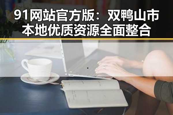 91网站官方版:双鸭山市本地优质资源全面整合
