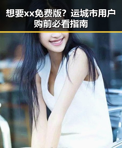 想要xx免费版？运城市用户购前必看指南