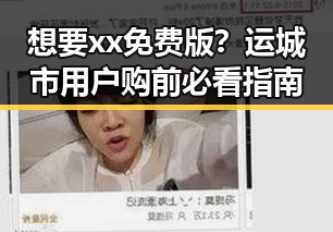想要xx免费版?运城市用户购前必看指南