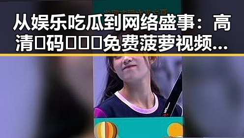 从娱乐吃瓜到网络盛事：高清🈚码🔞❌♋免费菠萝视频官方版的崛起