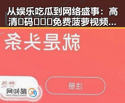 从娱乐吃瓜到网络盛事:高清🈚码🔞❌♋免费菠萝视频官方版的崛起