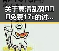 关于高清乱码🔞❌♋免费17c的讨论与解析