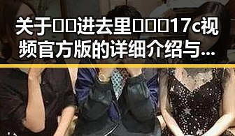 关于🔞🍌进去里❌❌❌17c视频官方版的详细介绍与分析