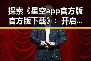 探索《星空app官方版官方版下载》：开启美好娱乐新体验