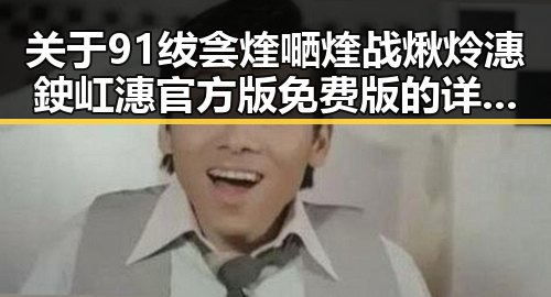 关于91绂侌煃嗮煃战煍炩潓鉂屸潓官方版免费版的详细介绍
