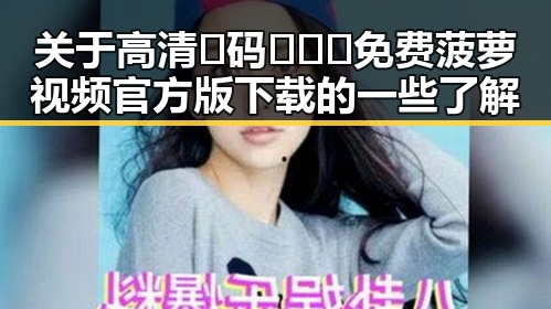 关于高清🈚码🔞❌♋免费菠萝视频官方版下载的一些了解