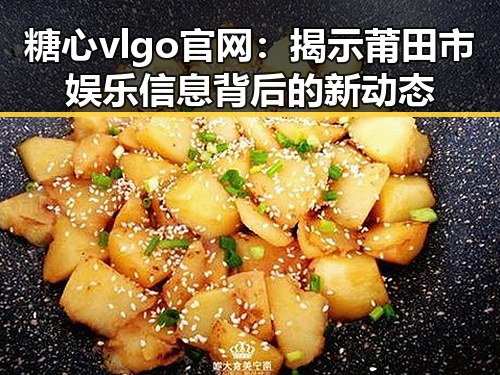 糖心vlgo官网：揭示莆田市娱乐信息背后的新动态