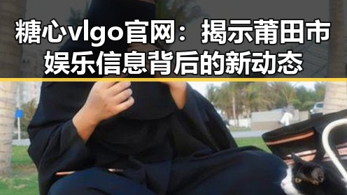 糖心vlgo官网：揭示莆田市娱乐信息背后的新动态
