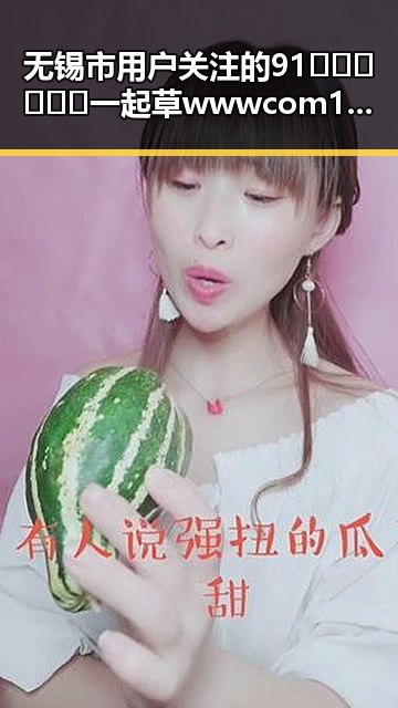 无锡市用户关注的91🍆🍑🔞❌❌❌一起草wwwcom17免费版揭秘