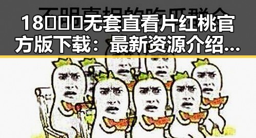 18❌❌❌无套直看片红桃官方版下载：最新资源介绍与安全指南
