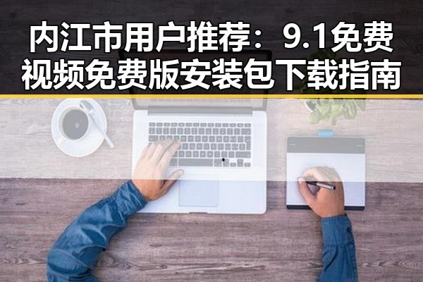 内江市用户推荐：9.1免费视频免费版安装包下载指南