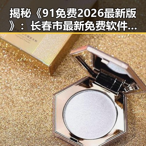 揭秘《91免费2026最新版》：长春市最新免费软件全景盘点